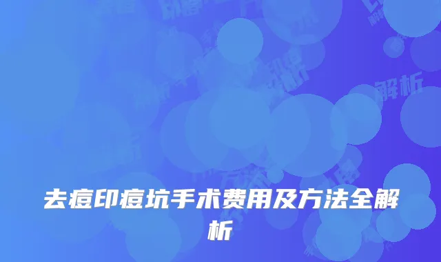 去痘印痘坑手术费用及方法全解析