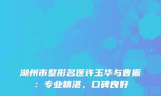 湖州市整形名医许玉华与曹振：专业精湛，口碑良好
