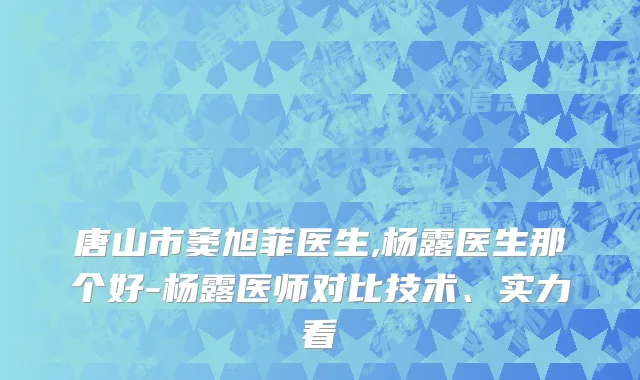 唐山市窦旭菲医生,杨露医生那个好-杨露医师对比技术、实力看