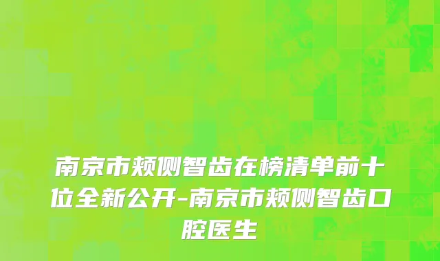 南京市颊侧智齿在榜清单前十位全新公开-南京市颊侧智齿口腔医生