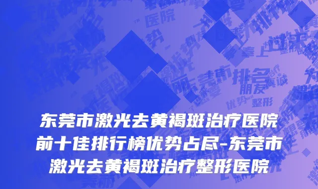 东莞市激光去黄褐斑治疗医院前十佳排行榜优势占尽-东莞市激光去黄褐斑治疗整形医院