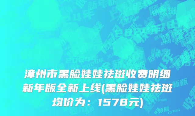 漳州市黑脸娃娃祛斑收费明细新年版全新上线(黑脸娃娃祛斑均价为：1578元)