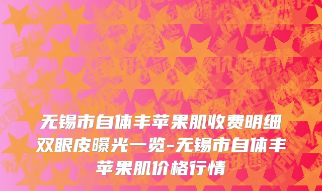 无锡市自体丰苹果肌收费明细双眼皮曝光一览-无锡市自体丰苹果肌价格行情