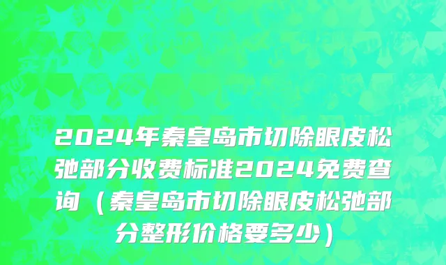 2024年秦皇岛市切除眼皮松弛部分收费标准2024免费查询（秦皇岛市切除眼皮松弛部分整形价格要多少）