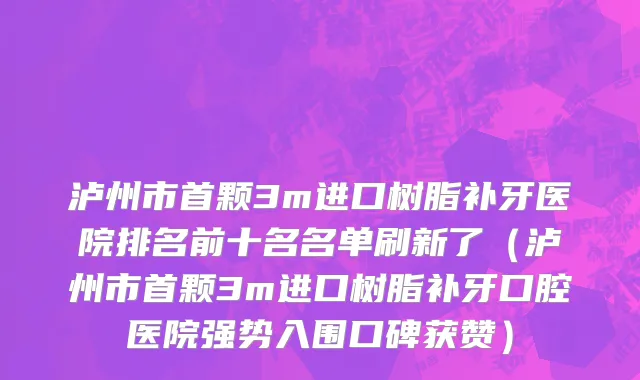 泸州市首颗3m进口树脂补牙医院排名前十名名单刷新了（泸州市首颗3m进口树脂补牙口腔医院强势入围口碑获赞）