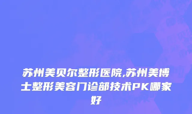 苏州美贝尔整形医院,苏州美博士整形美容门诊部技术PK哪家好