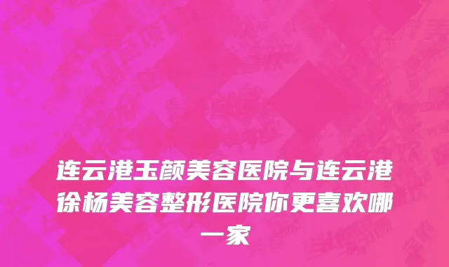 连云港玉颜美容医院与连云港徐杨美容整形医院你更喜欢哪一家
