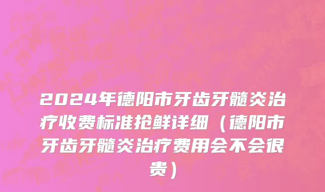 2024年德阳市牙齿牙髓炎治疗收费标准抢鲜详细（德阳市牙齿牙髓炎治疗费用会不会很贵）