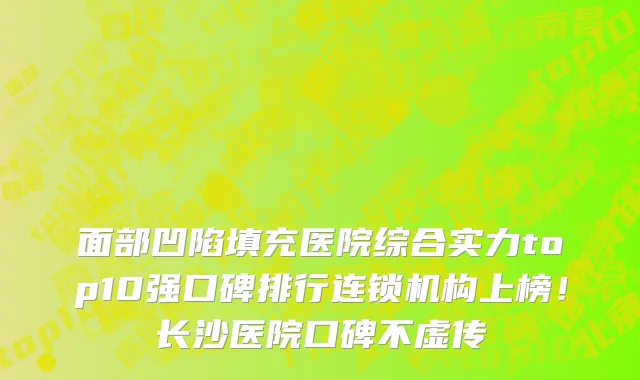 面部凹陷填充医院综合实力top10强口碑排行连锁机构上榜!长沙医院口碑不虚传