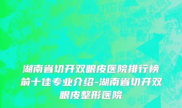 湖南省切开双眼皮医院排行榜前十佳专业介绍-湖南省切开双眼皮整形医院