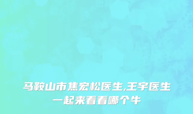 马鞍山市焦宏松医生,王宇医生一起来看看哪个牛