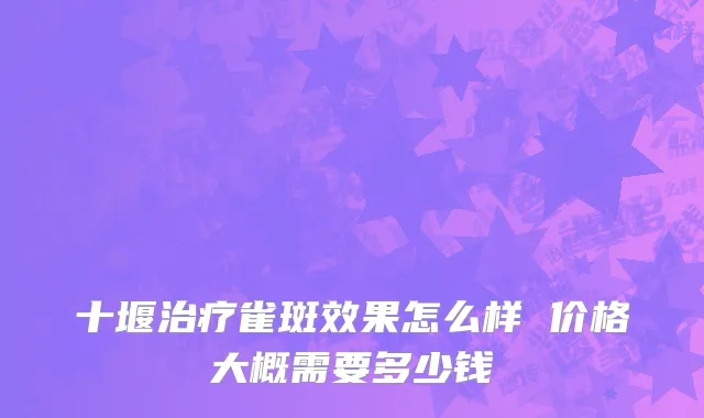 十堰治疗雀斑效果怎么样 价格大概需要多少钱