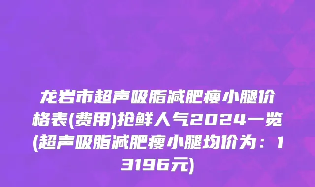 龙岩市超声吸脂减肥瘦小腿价格表(费用)抢鲜人气2024一览(超声吸脂减肥瘦小腿均价为：13196元)