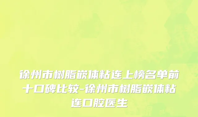 徐州市树脂嵌体粘连上榜名单前十口碑比较-徐州市树脂嵌体粘连口腔医生