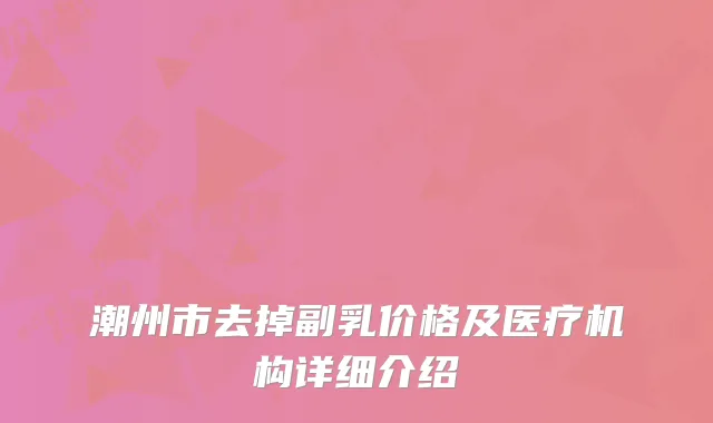 潮州市去掉副乳价格及医疗机构详细介绍