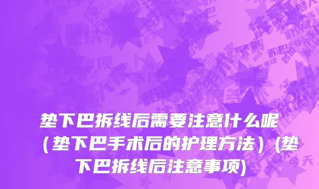 垫下巴拆线后需要注意什么呢（垫下巴手术后的护理方法）(垫下巴拆线后注意事项)