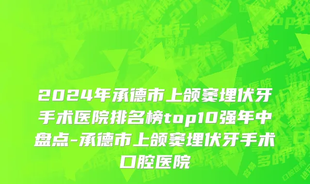 2024年承德市上颌窦埋伏牙手术医院排名榜top10强年中盘点-承德市上颌窦埋伏牙手术口腔医院