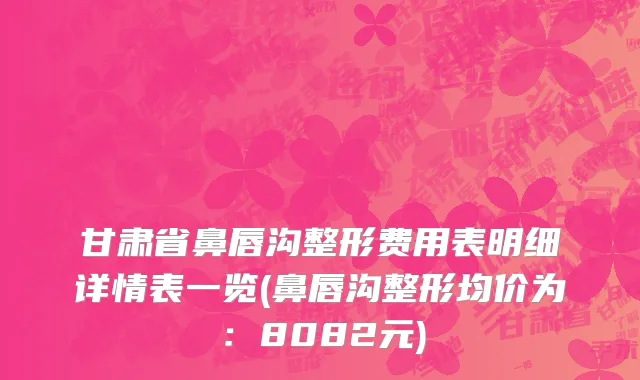 甘肃省鼻唇沟整形费用表明细详情表一览(鼻唇沟整形均价为：8082元)