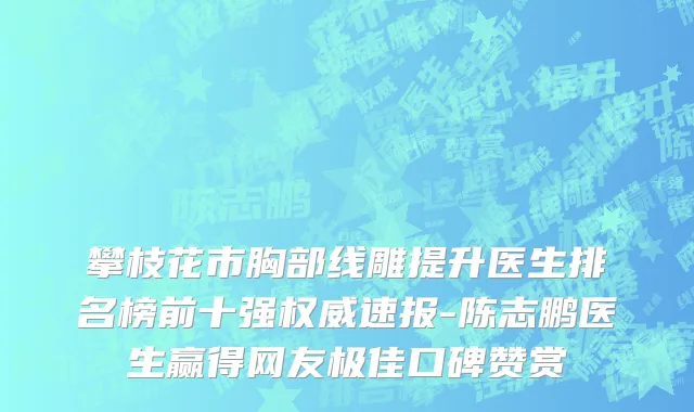 攀枝花市胸部线雕提升医生排名榜前十强权威速报-陈志鹏医生赢得网友极佳口碑赞赏