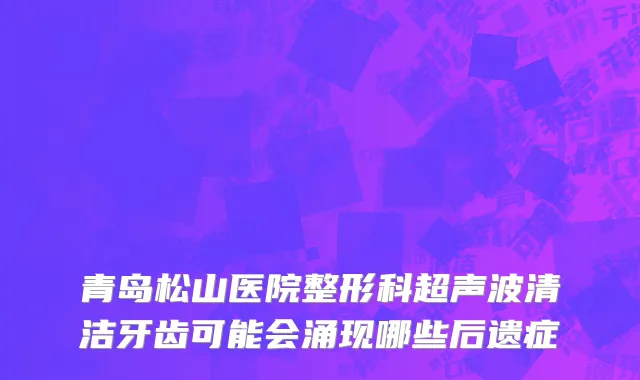 青岛松山医院整形科超声波清洁牙齿可能会涌现哪些后遗症