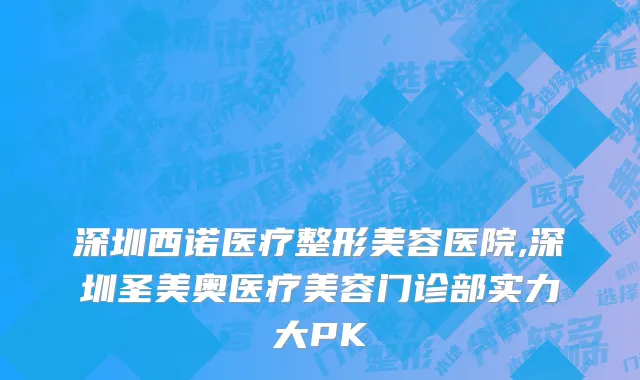 深圳西诺医疗整形美容医院,深圳圣美奥医疗美容门诊部实力大PK