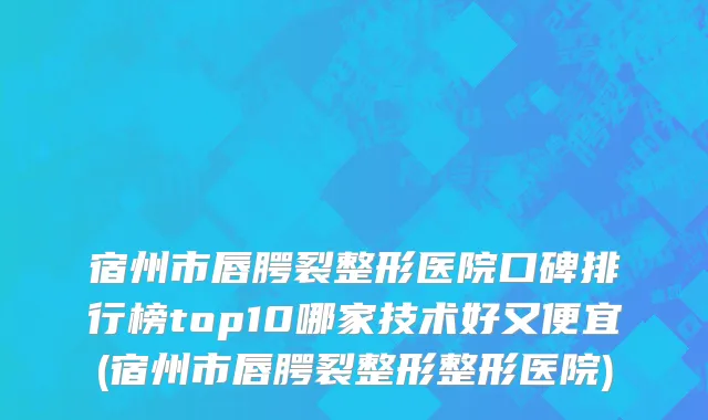 宿州市唇腭裂整形医院口碑排行榜top10哪家技术好又便宜(宿州市唇腭裂整形整形医院)