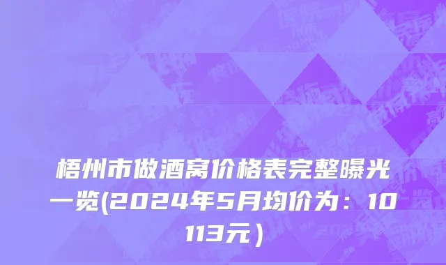 梧州市做酒窝价格表完整曝光一览(2024年5月均价为：10113元）