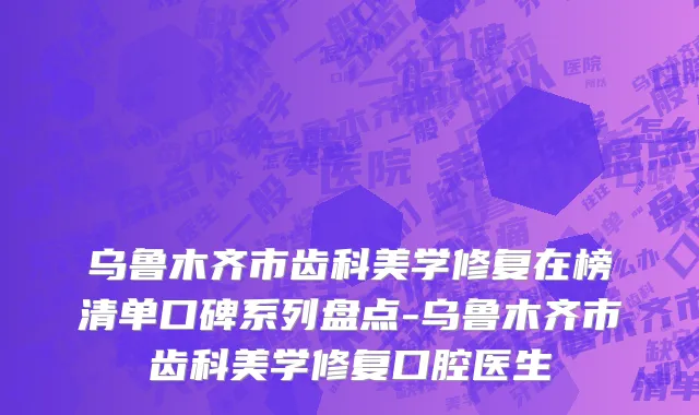 乌鲁木齐市齿科美学修复在榜清单口碑系列盘点-乌鲁木齐市齿科美学修复口腔医生