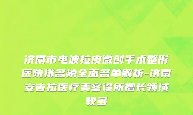 济南市电波拉皮微创手术整形医院排名榜全面名单解析-济南安吉拉医疗美容诊所擅长领域较多