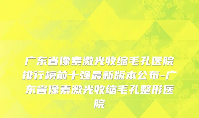 广东省像素激光收缩毛孔医院排行榜前十强最新版本公布-广东省像素激光收缩毛孔整形医院