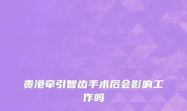 贵港牵引智齿手术后会影响工作吗