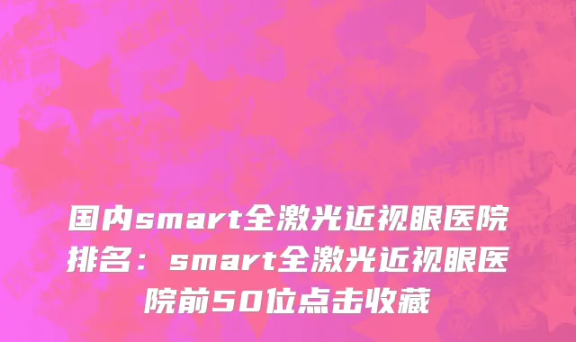 国内smart全激光近视眼医院排名：smart全激光近视眼医院前50位点击收藏