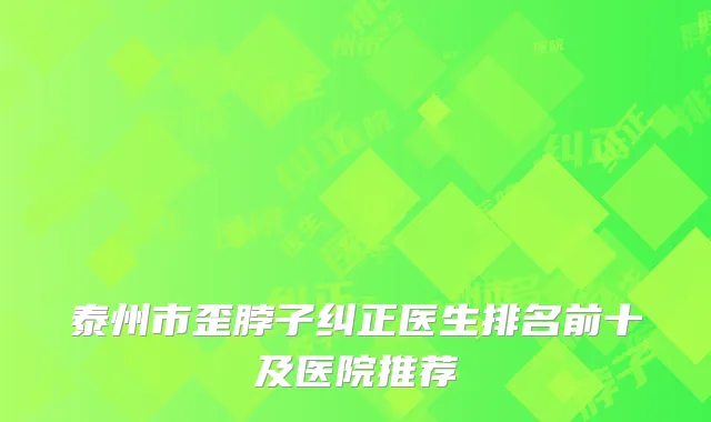泰州市歪脖子纠正医生排名前十及医院推荐