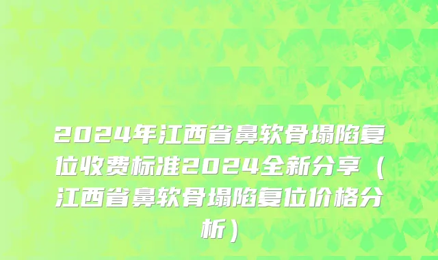 2024年江西省鼻软骨塌陷复位收费标准2024全新分享（江西省鼻软骨塌陷复位价格分析）