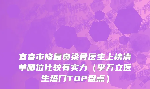 宜春市修复鼻梁骨医生上榜清单哪位比较有实力（李万立医生热门TOP盘点）