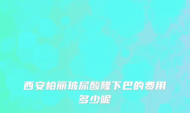 西安柏丽玻尿酸隆下巴的费用多少呢