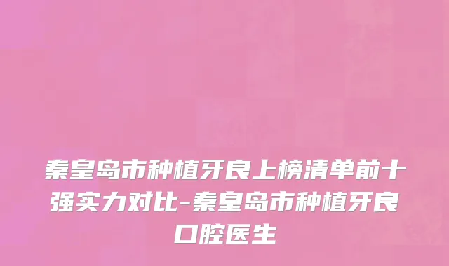秦皇岛市种植牙良上榜清单前十强实力对比-秦皇岛市种植牙良口腔医生