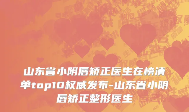 山东省小阴唇矫正医生在榜清单top10权威发布-山东省小阴唇矫正整形医生