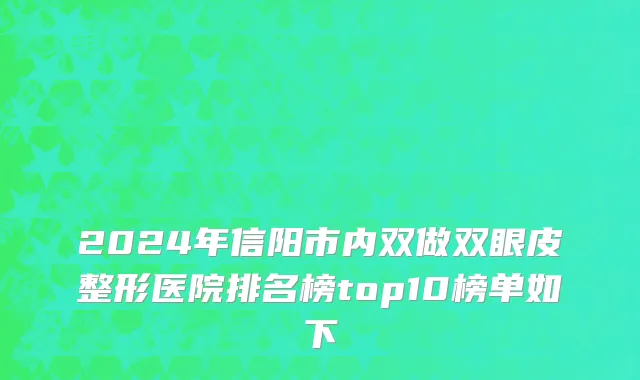2024年信阳市内双做双眼皮整形医院排名榜top10榜单如下