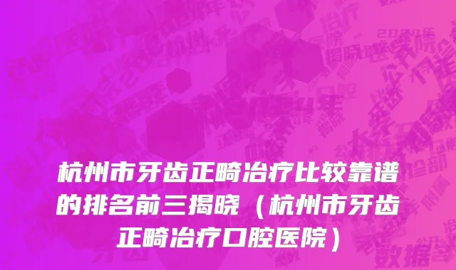 杭州市牙齿正畸冶疗比较靠谱的排名前三揭晓（杭州市牙齿正畸冶疗口腔医院）