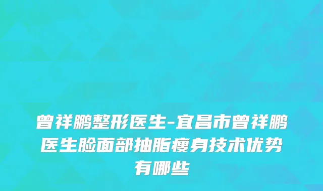曾祥鹏整形医生-宜昌市曾祥鹏医生脸面部抽脂瘦身技术优势有哪些