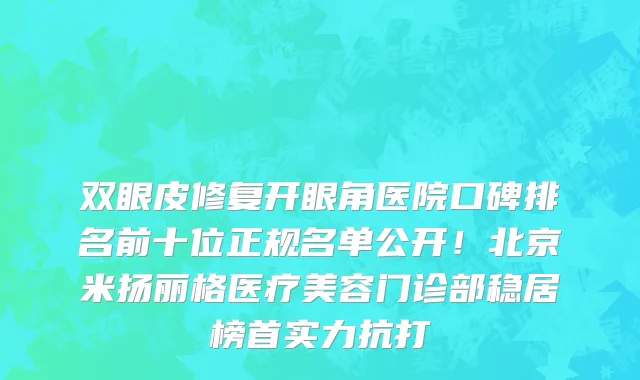 双眼皮修复开眼角医院口碑排名前十位正规名单公开!北京米扬丽格医疗美容门诊部稳居榜首实力抗打