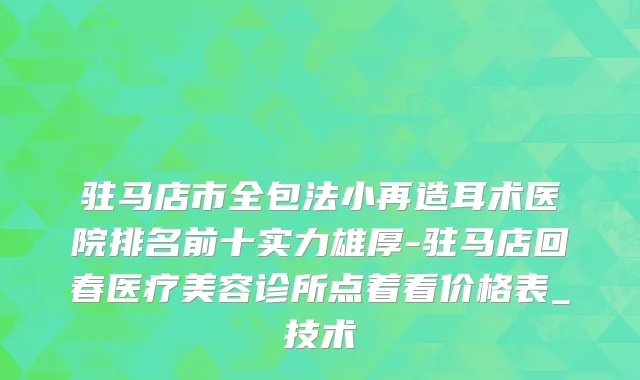驻马店市全包法小再造耳术医院排名前十实力雄厚-驻马店回春医疗美容诊所点着看价格表_技术