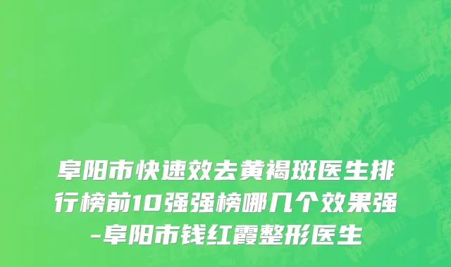 阜阳市快速效去黄褐斑医生排行榜前10强强榜哪几个效果强-阜阳市钱红霞整形医生