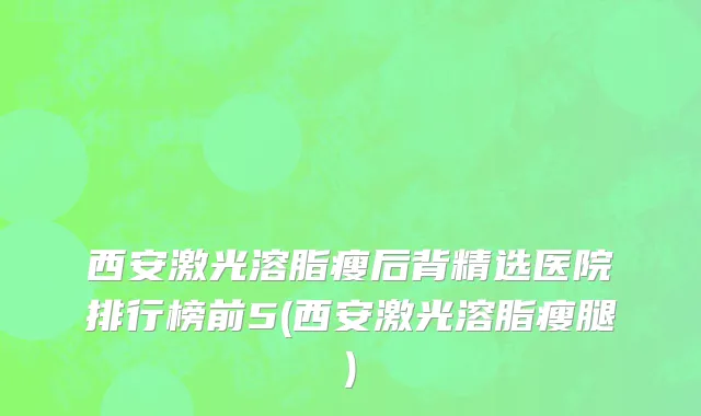 西安激光溶脂瘦后背精选医院排行榜前5(西安激光溶脂瘦腿)