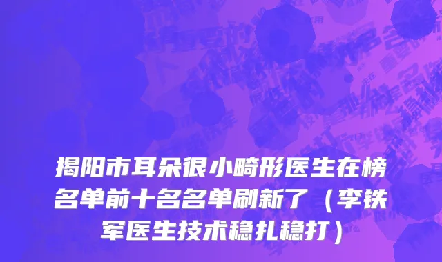 揭阳市耳朵很小畸形医生在榜名单前十名名单刷新了（李铁军医生技术稳扎稳打）