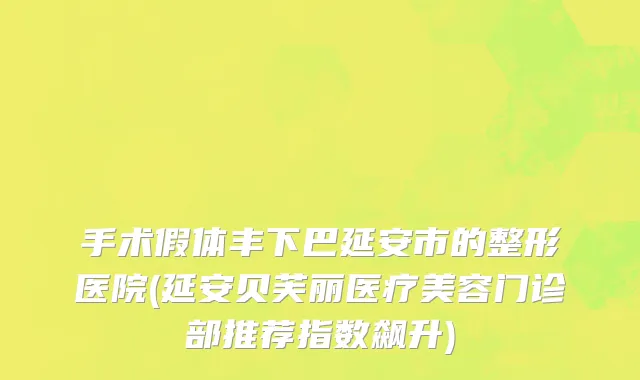 手术假体丰下巴延安市的整形医院(延安贝芙丽医疗美容门诊部推荐指数飙升)
