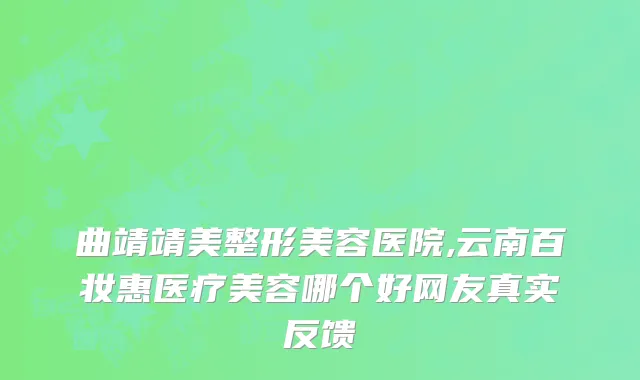 曲靖靖美整形美容医院,云南百妆惠医疗美容哪个好网友真实反馈