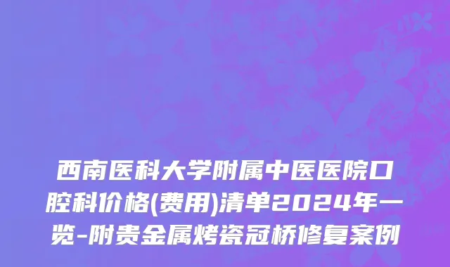 西南医科大学附属中医医院口腔科价格(费用)清单2024年一览-附贵金属烤瓷冠桥修复案例