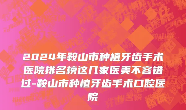 2024年鞍山市种植牙齿手术医院排名榜这几家医美不容错过-鞍山市种植牙齿手术口腔医院